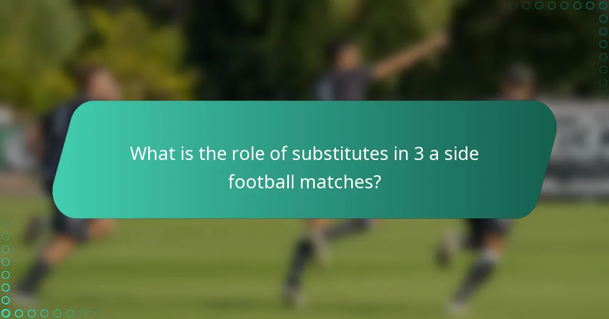 What is the role of substitutes in 3 a side football matches?